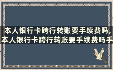 本人银行卡跨行转账要手续费吗,本人银行卡跨行转账要手续费吗手机