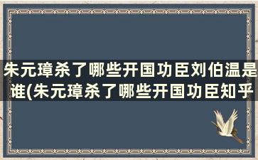 朱元璋杀了哪些开国功臣刘伯温是谁(朱元璋杀了哪些开国功臣知乎)