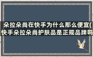 朵拉朵尚在快手为什么那么便宜(快手朵拉朵尚护肤品是正规品牌吗)