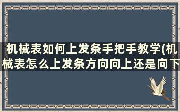 机械表如何上发条手把手教学(机械表怎么上发条方向向上还是向下)