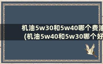 机油5w30和5w40哪个费油(机油5w40和5w30哪个好)