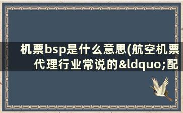 机票bsp是什么意思(航空机票代理行业常说的“配置放大”以及“BSP”什么意思)