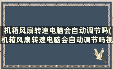 机箱风扇转速电脑会自动调节吗(机箱风扇转速电脑会自动调节吗视频)