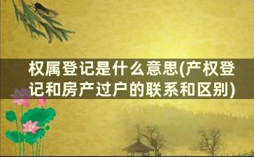 权属登记是什么意思(产权登记和房产过户的联系和区别)