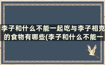 李子和什么不能一起吃与李子相克的食物有哪些(李子和什么不能一起吃与李子相克的食物有)