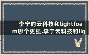 李宁的云科技和lightfoam哪个更强,李宁云科技和lightfoam哪个好