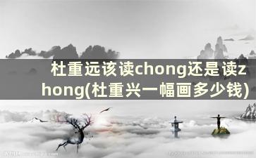 杜重远该读chong还是读zhong(杜重兴一幅画多少钱)