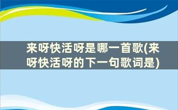 来呀快活呀是哪一首歌(来呀快活呀的下一句歌词是)