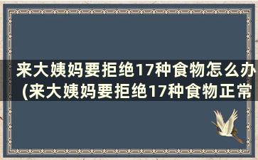 来大姨妈要拒绝17种食物怎么办(来大姨妈要拒绝17种食物正常吗)