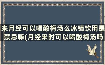 来月经可以喝酸梅汤么冰镇饮用是禁忌嘛(月经来时可以喝酸梅汤吗)