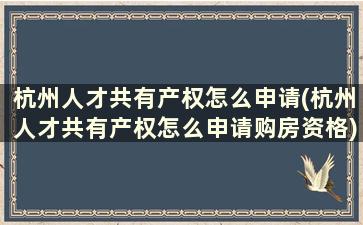 杭州人才共有产权怎么申请(杭州人才共有产权怎么申请购房资格)