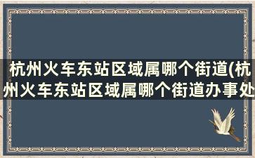 杭州火车东站区域属哪个街道(杭州火车东站区域属哪个街道办事处)