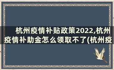 杭州疫情补贴政策2022,杭州疫情补助金怎么领取不了(杭州疫情补助领取条件及标准2020)