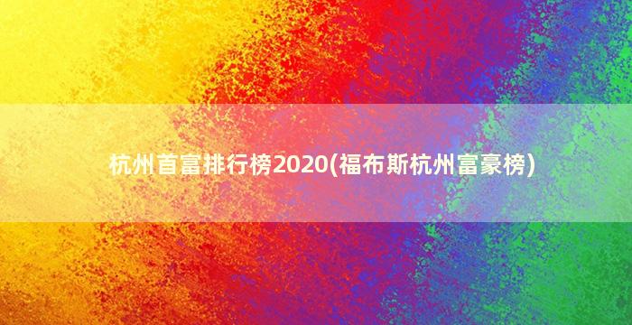 杭州首富排行榜2020(福布斯杭州富豪榜)