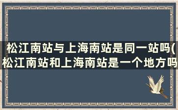 松江南站与上海南站是同一站吗(松江南站和上海南站是一个地方吗)