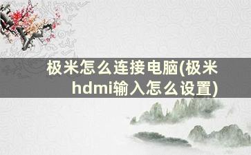 极米怎么连接电脑(极米hdmi输入怎么设置)