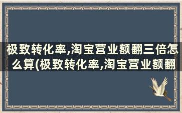 极致转化率,淘宝营业额翻三倍怎么算(极致转化率,淘宝营业额翻三倍什么意思)