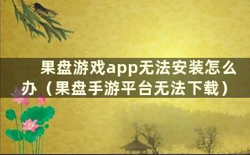 果盘游戏app无法安装怎么办（果盘手游平台无法下载）