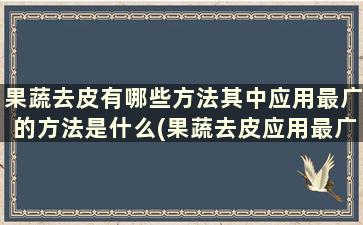 果蔬去皮有哪些方法其中应用最广的方法是什么(果蔬去皮应用最广的方法)