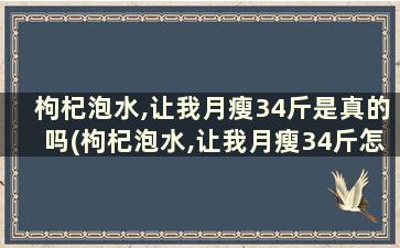 枸杞泡水,让我月瘦34斤是真的吗(枸杞泡水,让我月瘦34斤怎么回事)