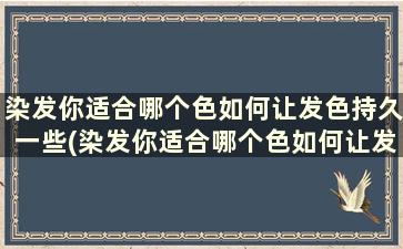 染发你适合哪个色如何让发色持久一些(染发你适合哪个色如何让发色持久些)