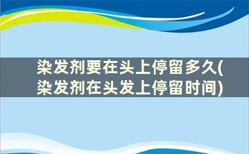 染发剂要在头上停留多久(染发剂在头发上停留时间)