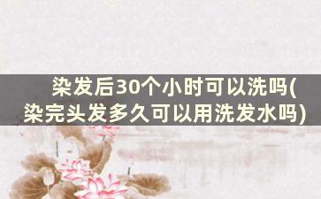 染发后30个小时可以洗吗(染完头发多久可以用洗发水吗)