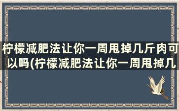 柠檬减肥法让你一周甩掉几斤肉可以吗(柠檬减肥法让你一周甩掉几斤肉是真的吗)