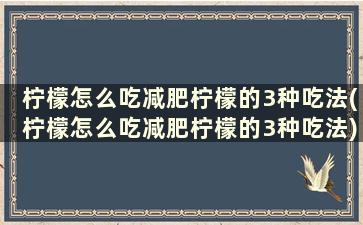 柠檬怎么吃减肥柠檬的3种吃法(柠檬怎么吃减肥柠檬的3种吃法)