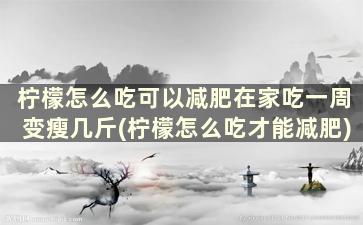 柠檬怎么吃可以减肥在家吃一周变瘦几斤(柠檬怎么吃才能减肥)