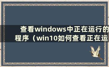 查看windows中正在运行的程序（win10如何查看正在运行的程序）