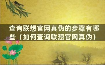 查询联想官网真伪的步骤有哪些（如何查询联想官网真伪）