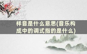 样音是什么意思(音乐构成中的调式指的是什么)