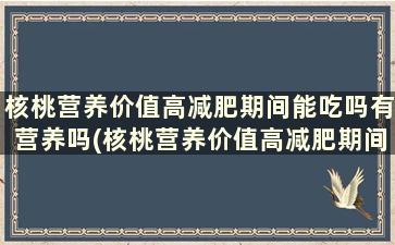 核桃营养价值高减肥期间能吃吗有营养吗(核桃营养价值高减肥期间能吃吗)