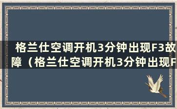 格兰仕空调开机3分钟出现F3故障（格兰仕空调开机3分钟出现F3故障如何解决）