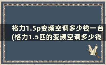 格力1.5p变频空调多少钱一台(格力1.5匹的变频空调多少钱)