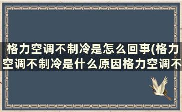 格力空调不制冷是怎么回事(格力空调不制冷是什么原因格力空调不制冷解决方法)