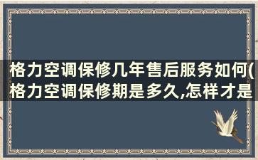 格力空调保修几年售后服务如何(格力空调保修期是多久,怎样才是免费维修)