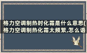 格力空调制热时化霜是什么意思(格力空调制热化霜太频繁,怎么语音)