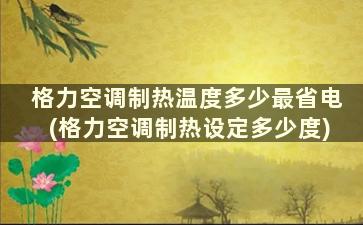 格力空调制热温度多少最省电(格力空调制热设定多少度)