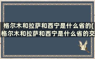 格尔木和拉萨和西宁是什么省的(格尔木和拉萨和西宁是什么省的交界)