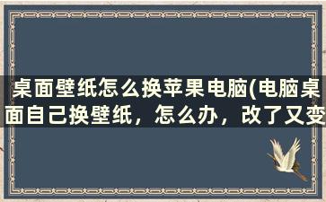 桌面壁纸怎么换苹果电脑(电脑桌面自己换壁纸，怎么办，改了又变回来了，怎么办)