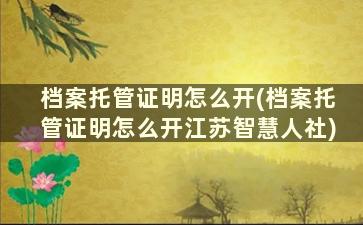 档案托管证明怎么开(档案托管证明怎么开江苏智慧人社)