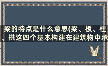 梁的特点是什么意思(梁、板、柱、拱这四个基本构建在建筑物中承担的作用，受力特点)