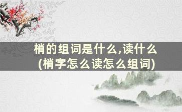 梢的组词是什么,读什么(梢字怎么读怎么组词)