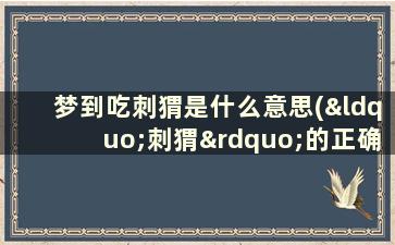 梦到吃刺猬是什么意思(“刺猬”的正确拼音是什么)