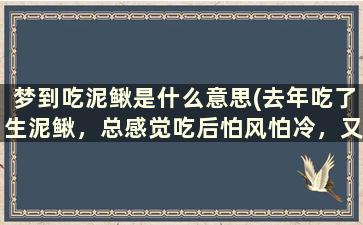 梦到吃泥鳅是什么意思(去年吃了生泥鳅，总感觉吃后怕风怕冷，又老是间歇性的狂躁，怀疑是感染了寄生虫病，怎么办，检查要多少钱)