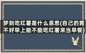 梦到吃红薯是什么意思(自己的胃不好早上能不能吃红薯来当早餐)