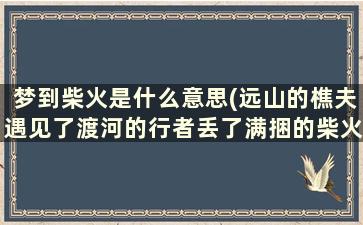 梦到柴火是什么意思(远山的樵夫遇见了渡河的行者丢了满捆的柴火的意思)