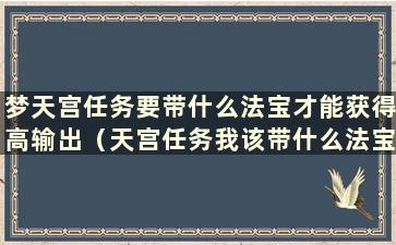 梦天宫任务要带什么法宝才能获得高输出（天宫任务我该带什么法宝）？